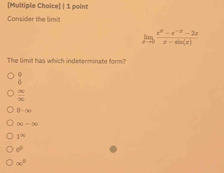 [Multiple Choice] | 1 point
Consider the limit
limlimits _xto 0 (e^x-e^(-x)-2x)/x-sin (x) 
The limit has which indeterminate form?
 0/0 
 ∈fty /∈fty  
0· ∈fty
∈fty -∈fty
1^(∈fty)
0^0
∈fty^0