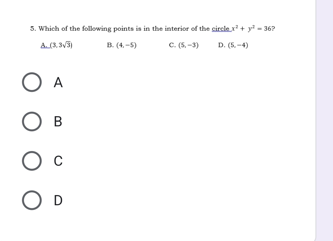 Which of the following points is in the interior of the circle x^2+y^2=36 ?
A (3,3sqrt(3))
B. (4,-5) C. (5,-3) D. (5,-4)
A
B
C
D