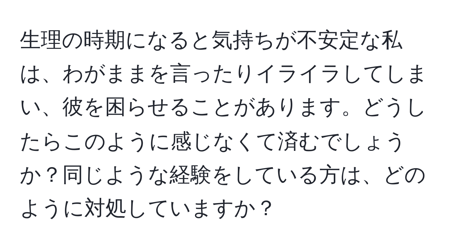 生理の時期になると気持ちが不安定な私は、わがままを言ったりイライラしてしまい、彼を困らせることがあります。どうしたらこのように感じなくて済むでしょうか？同じような経験をしている方は、どのように対処していますか？