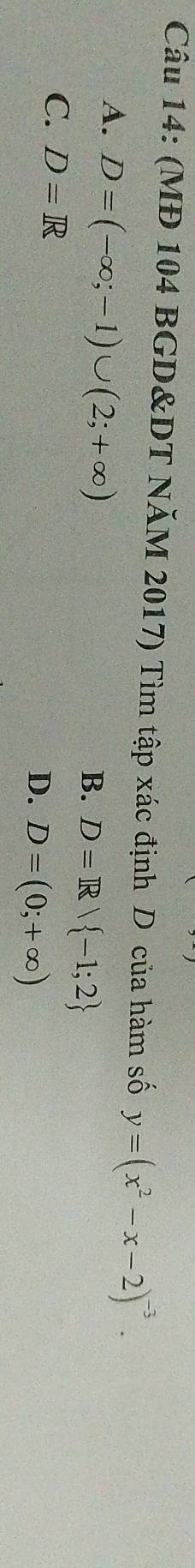 (MĐ 104 BGD&DT NăM 2017) Tìm tập xác định D của hàm số y=(x^2-x-2)^-3.
A. D=(-∈fty ;-1)∪ (2;+∈fty )
B. D=R| -1;2
C. D=R
D. D=(0;+∈fty )