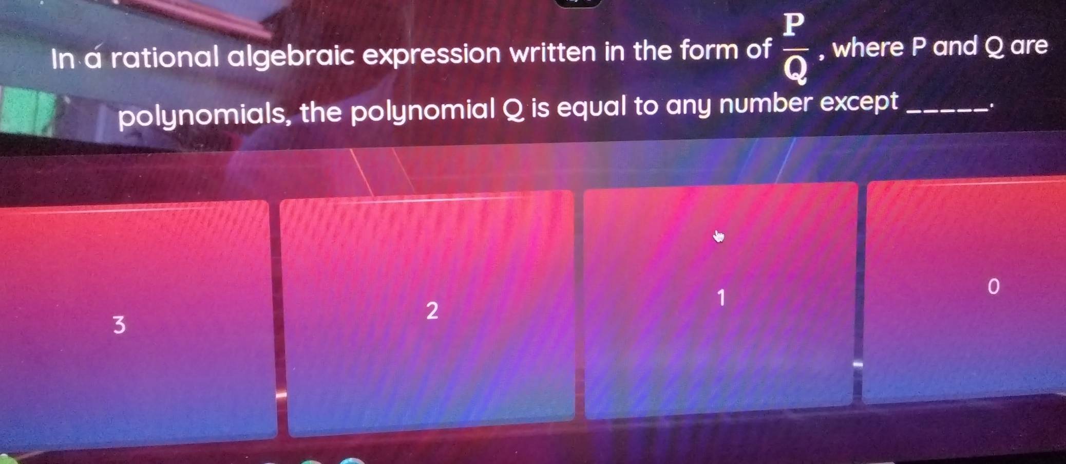 In a rational algebraic expression written in the form of  P/Q  , where P and Q are
polynomials, the polynomial Q is equal to any number except_
.
1
3
2