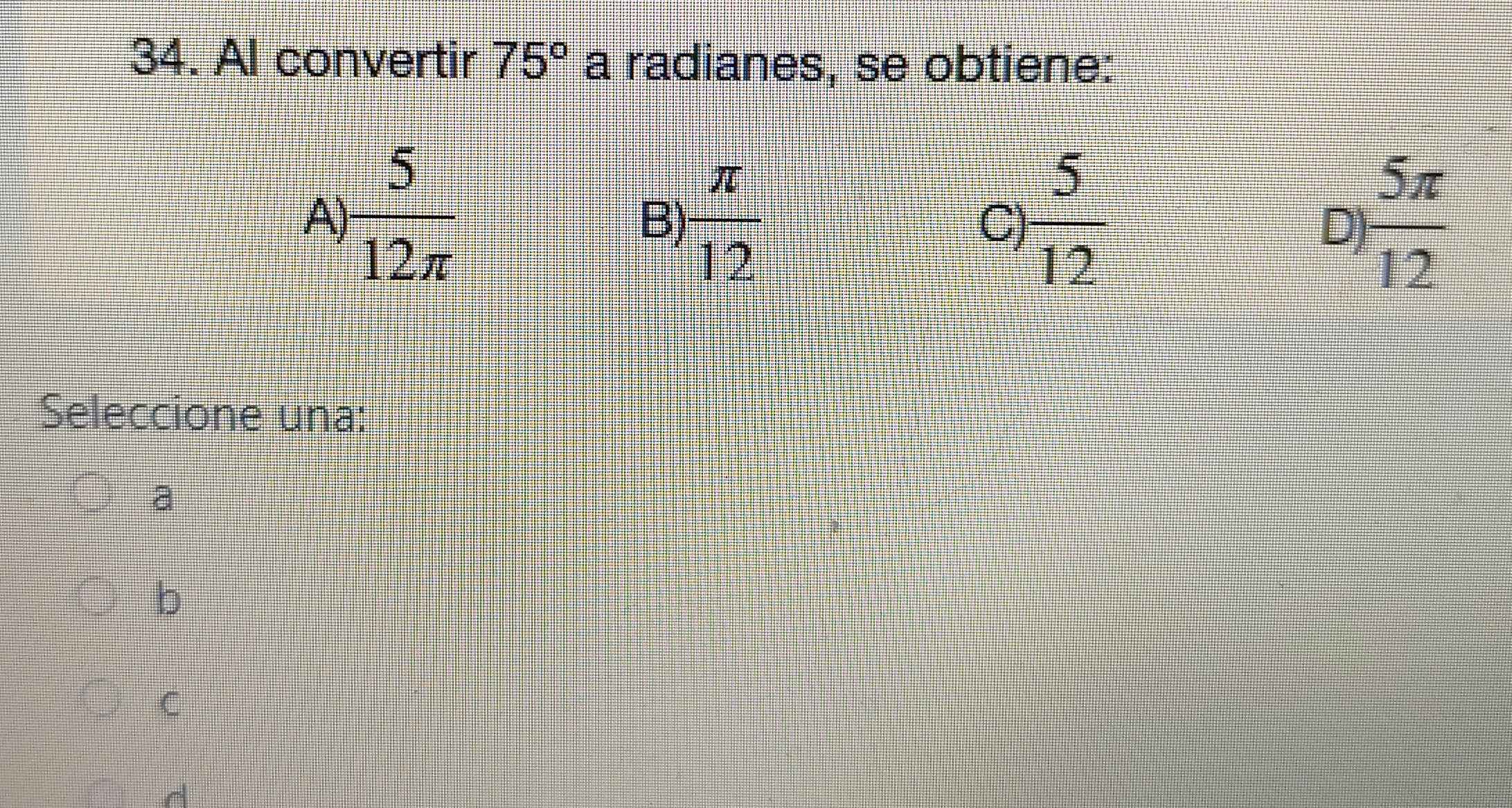 AI convertir 75° a radianes, se obtiene:
A)  5/12π    π /12  C)  5/12  D)  5π /12 
B)
Seleccione una:
a
b
C
d