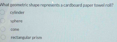 What geometric shape represents a cardboard paper towel roll?
cylinder
sphere
cone
rectangular prism