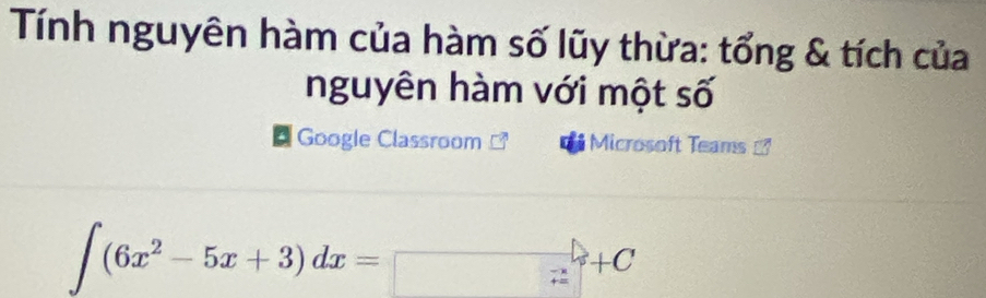 Tính nguyên hàm của hàm số lũy thừa: tổng & tích của 
nguyên hàm với một số 
Google Classroom Microsoft Teams
∈t (6x^2-5x+3)dx=□ +C