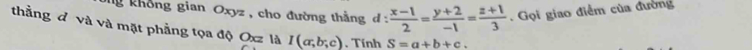 không gian Oxyz , cho đường thắng đ :  (x-1)/2 = (y+2)/-1 = (z+1)/3 . Gọi giao điểm của đường 
thằng đ và và mặt phẳng tọa độ Oxz là I(a;b;c). Tính S=a+b+c.