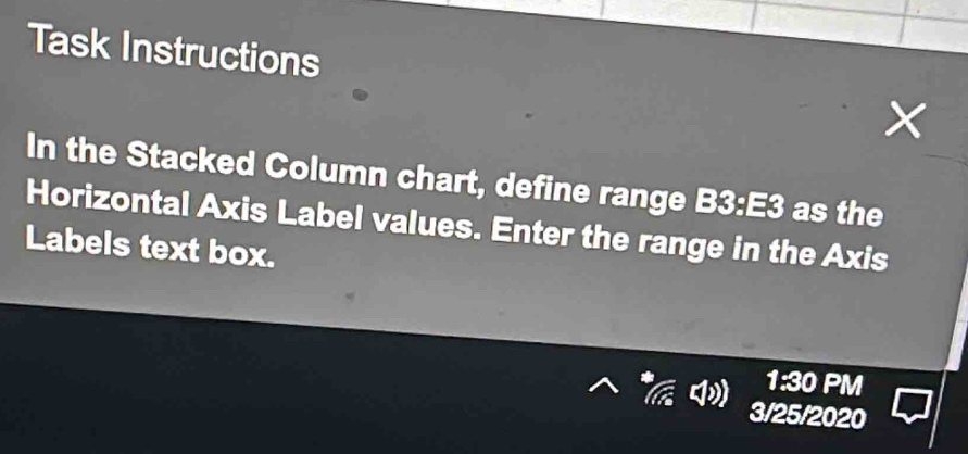 Task Instructions 
In the Stacked Column chart, define range B3:E3 as the 
Horizontal Axis Label values. Enter the range in the Axis 
Labels text box. 
1:30 PM 
3/25/2020