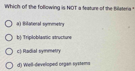 Which of the following is NOT a feature of the Bilateria *
a) Bilateral symmetry
b) Triploblastic structure
c) Radial symmetry
d) Well-developed organ systems