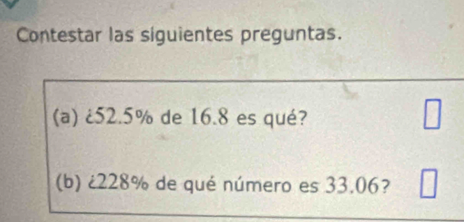 Contestar las siguientes preguntas. 
_ 
(a) ¿ 52.5% de 16.8 es qué? □ 
□^ 
(b) ¿ 228% de qué número es 33.06? □