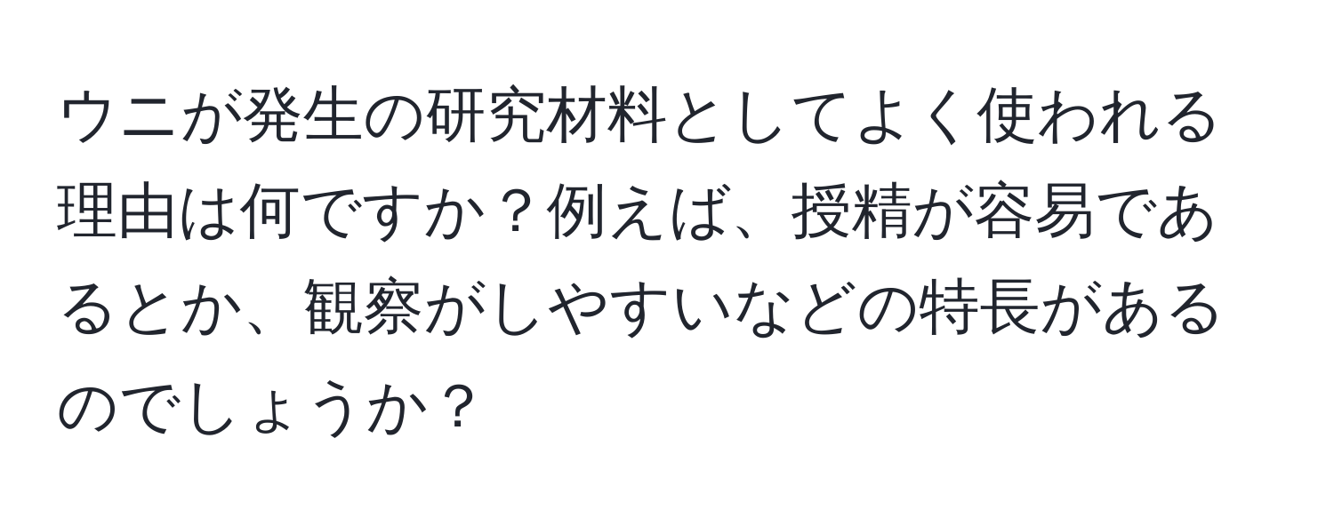 ウニが発生の研究材料としてよく使われる理由は何ですか？例えば、授精が容易であるとか、観察がしやすいなどの特長があるのでしょうか？