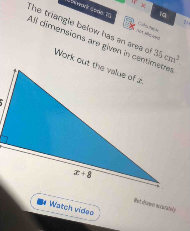 IF ×
1G
Jokwork code: 1G Calculator
1H
The triangle below has an area o 35cm^2.
not allowed
All dimensions are given in centimetres
Not drawn accurately
Watch video