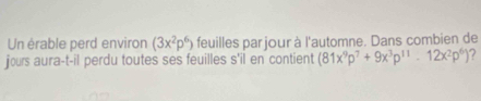 Un érable perd environ (3x^2p^6) feuilles par jour à l'automne. Dans combien de 
jours aura-t-il perdu toutes ses feuilles s'il en contient (81x^9p^7+9x^3p^(11)-12x^2p^6) ?