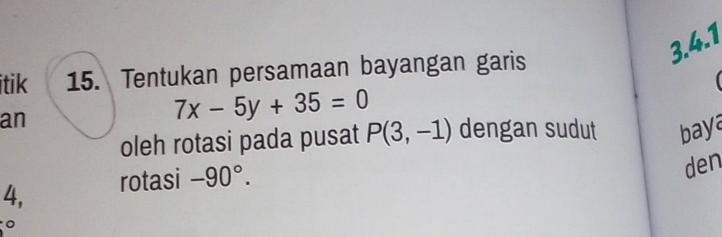 itik 15. Tentukan persamaan bayangan garis 
an
7x-5y+35=0
oleh rotasi pada pusat P(3,-1) dengan sudut 
bay 
4, 
rotasi -90°. 
den 
。