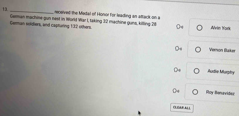 received the Medal of Honor for leading an attack on a
German machine gun nest in World War I, taking 32 machine guns, killing 28 Alvin York
German soldiers, and capturing 132 others.
Vernon Baker
Audie Murphy
30° Roy Benavidez
CLEAR ALL