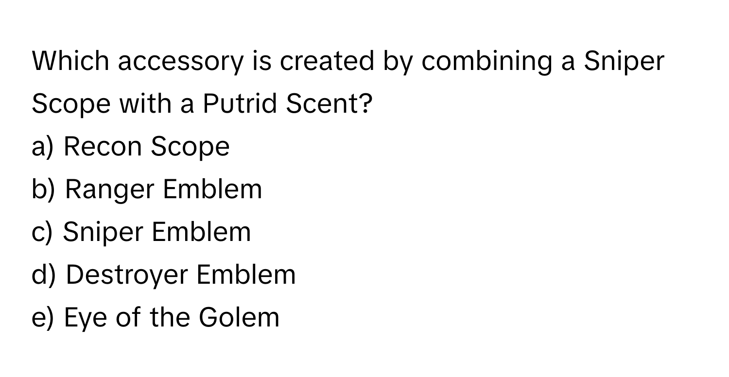 Which accessory is created by combining a Sniper Scope with a Putrid Scent?

a) Recon Scope
b) Ranger Emblem
c) Sniper Emblem
d) Destroyer Emblem
e) Eye of the Golem