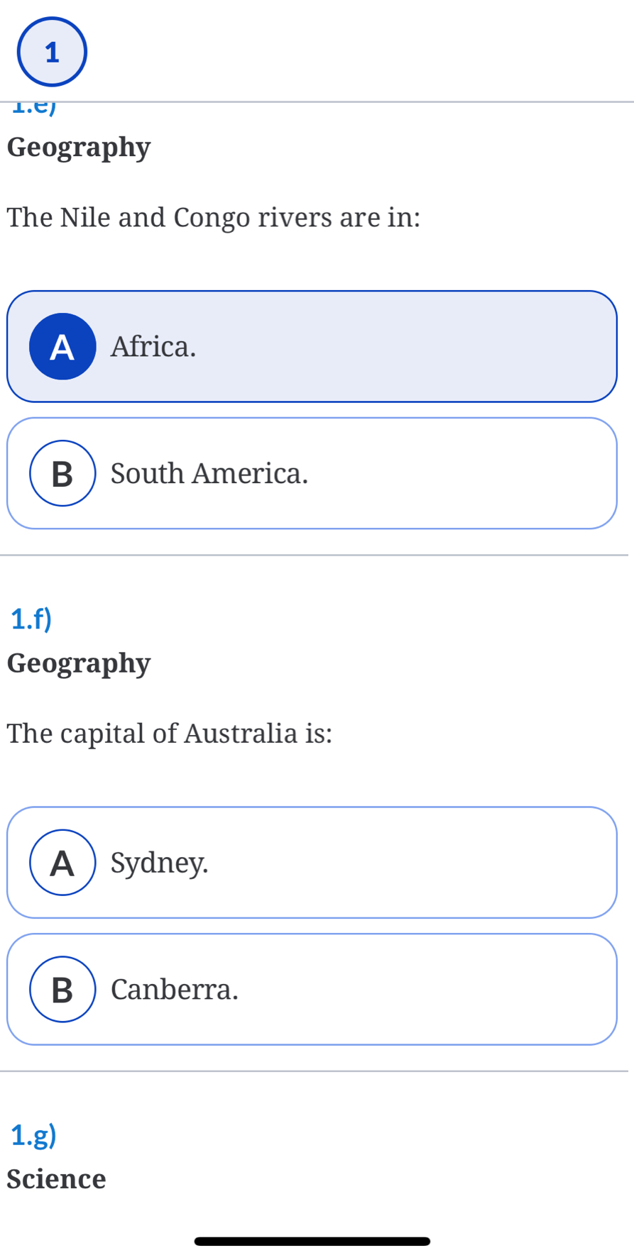 1
⊥.e/
Geography
The Nile and Congo rivers are in:
A ) Africa.
B) South America.
1.f)
Geography
The capital of Australia is:
A  Sydney.
B ) Canberra.
1.g)
Science