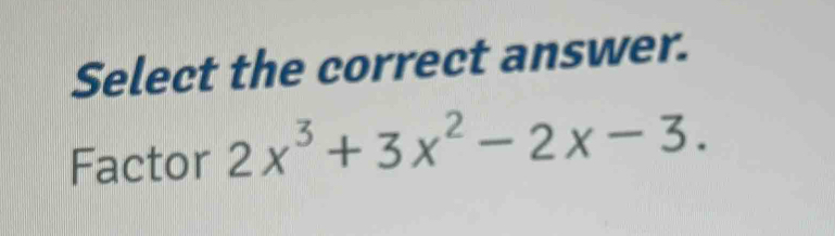 Select the correct answer. 
Factor 2x^3+3x^2-2x-3.