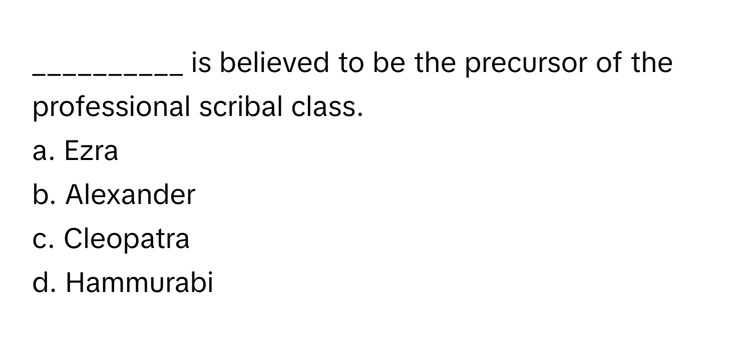 is believed to be the precursor of the professional scribal class.
a. Ezra
b. Alexander
c. Cleopatra
d. Hammurabi