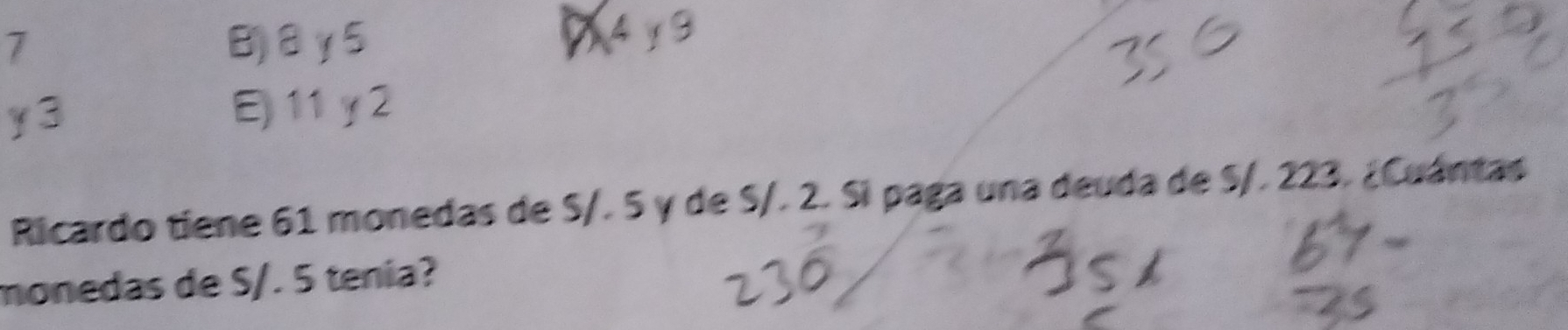 7 B)8γ5
94y9
y3
E 11 y 2
Ricardo tiene 61 monedas de S/. 5 y de S/. 2. Si paga una deuda de S/. 223. ¿Cuántas
monedas de S/. 5 tenia?