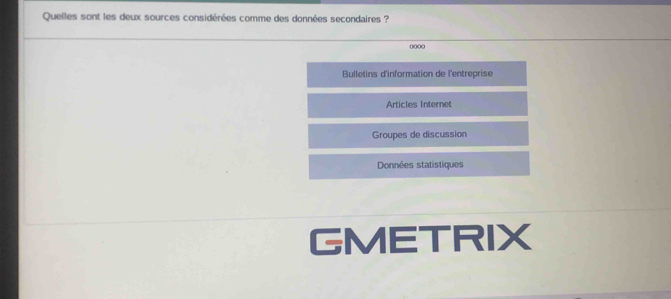 Quelles sont les deux sources considérées comme des données secondaires ?
0000
Bulletins d'information de l'entreprise
Articles Internet
Groupes de discussion
Données statistiques
GMETRIX