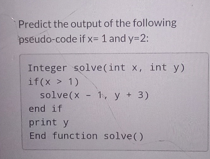 Predict the output of the following 
pseudo-code if x=1 and y=2. 
Integer solve(int x, int y) 
i f(x>1)
solve (x-1,y+3)
end if 
print y
End function solve()