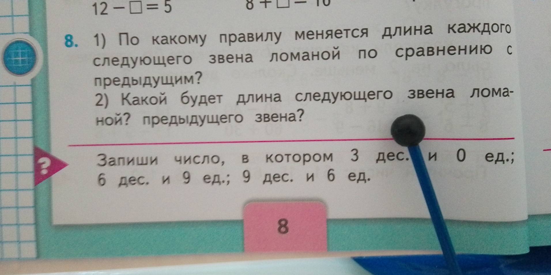 12-□ =5
8+□ -10
8. 1) По какому лравилу меняется длина каждого 
следуюшего звена ломаной по сравнению с 
предыдущим? 
2) Какой будет длина следуюшего звена лома 
ой? предыдушего звена? 
? 
Залиши число, в котором 3 дес. a и⩾ 0 еeд.;
6 дес. и9 ед.; 9 дес. и 6 ед. 
8