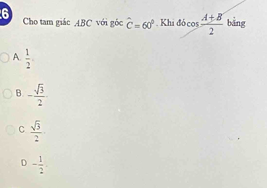 Cho tam giác ABC với góc hat C=60°. Khi đó cos  (A+B')/2  bǎng
A.  1/2 .
B. - sqrt(3)/2 -
C  sqrt(3)/2 .
D - 1/2 .