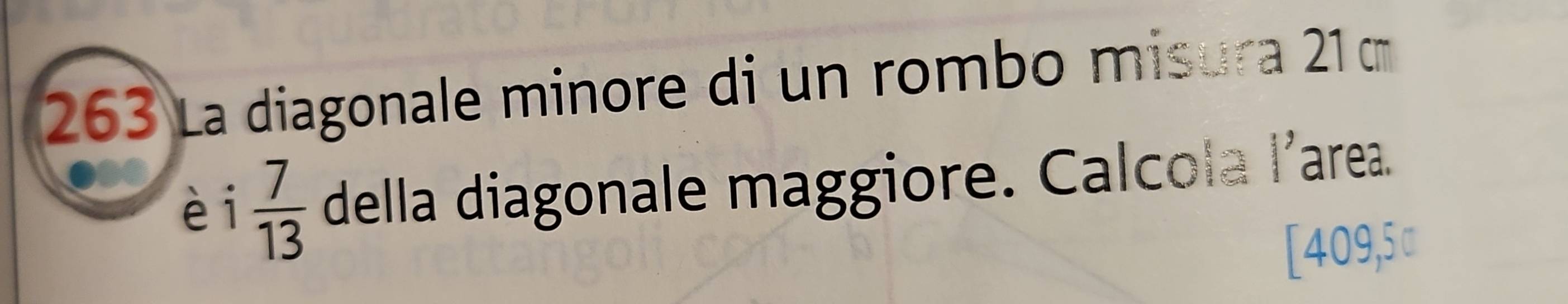 263 La diagonale minore di un rombo misura 21 c 
èi  7/13  della diagonale maggiore. Calcola .beginarrayr  3/4   1/4 endarray area. 
[409,5α
