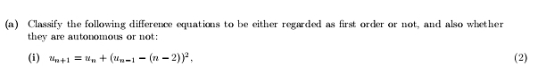 Classify the following difference equations to be either regarded as first order or not, and also whether 
they are autonomous or not: 
(i) u_n+1=u_n+(u_n-1-(n-2))^2, (2)