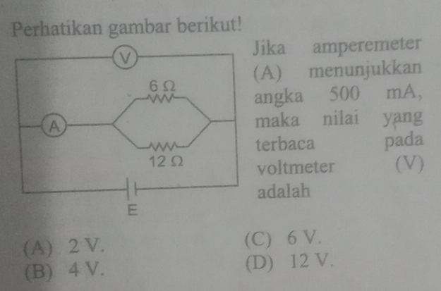 Perhatikan gambar berikut!
ka amperemeter
A) menunjukkan
ngka 500 mA,
aka nilai yang
erbaca pada
oltmeter (V)
dalah
(A) 2 V. (C) 6 V.
(B) 4 V. (D) 12 V.