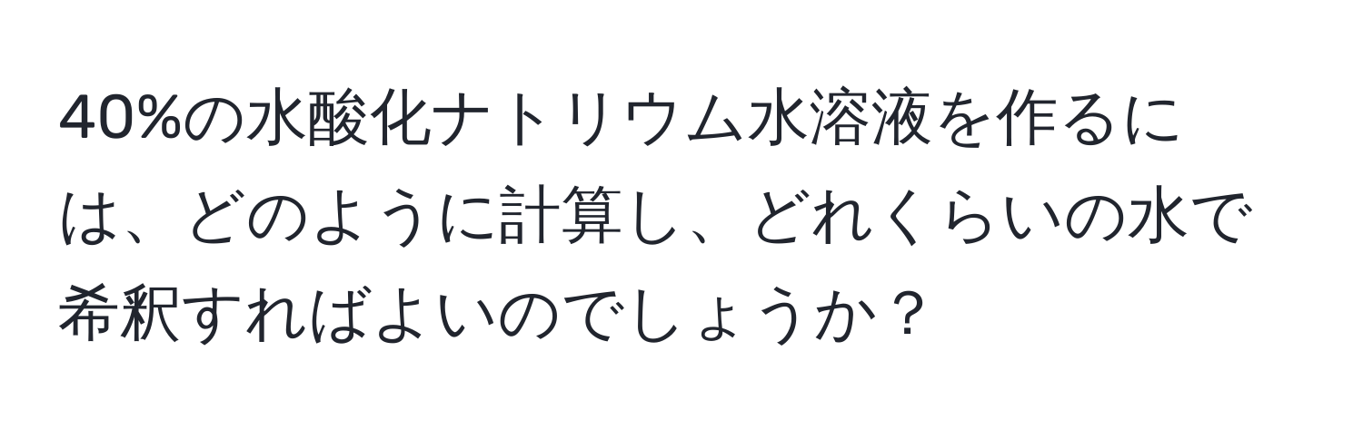 40%の水酸化ナトリウム水溶液を作るには、どのように計算し、どれくらいの水で希釈すればよいのでしょうか？