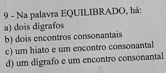 Na palavra EQUILIBRADO, há:
a) dois dígrafos
b) dois encontros consonantais
c) um hiato e um encontro consonantal
d) um dígrafo e um encontro consonantal