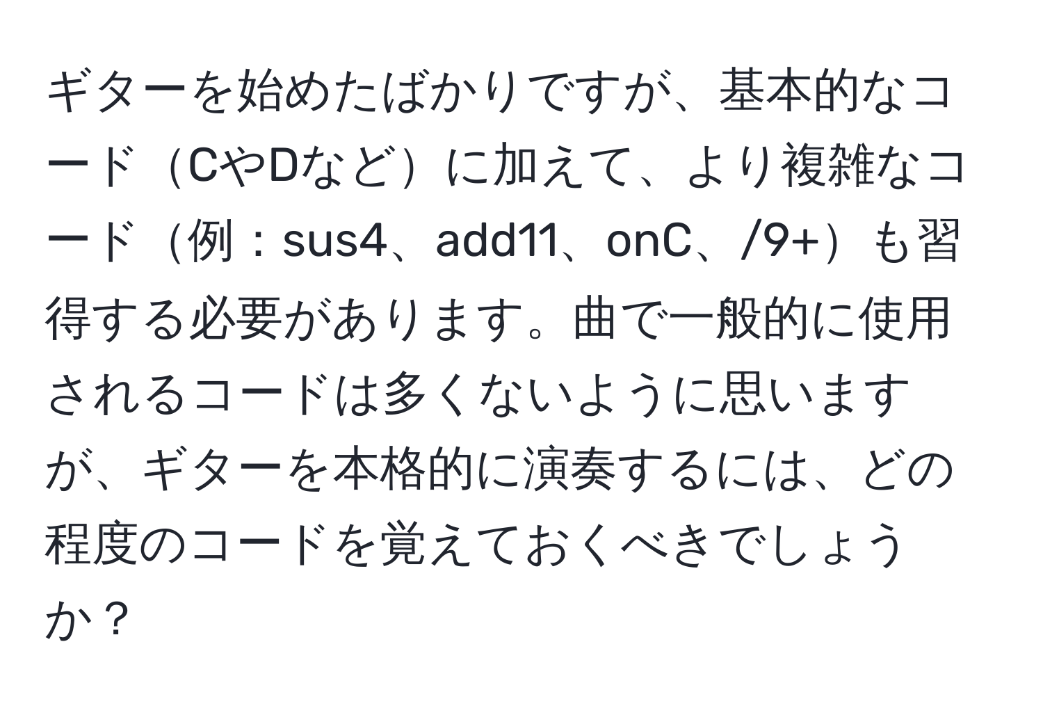 ギターを始めたばかりですが、基本的なコードCやDなどに加えて、より複雑なコード例：sus4、add11、onC、/9+も習得する必要があります。曲で一般的に使用されるコードは多くないように思いますが、ギターを本格的に演奏するには、どの程度のコードを覚えておくべきでしょうか？