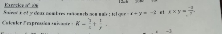 12ab 18DC 
Exercice n°: 06 
Soient x et y deux nombres rationnels non nuls ; tel que : x+y=-2 et x* y= (-3)/7 . 
Calculer l’expression suivante : K= 1/x + 1/y .
x -3