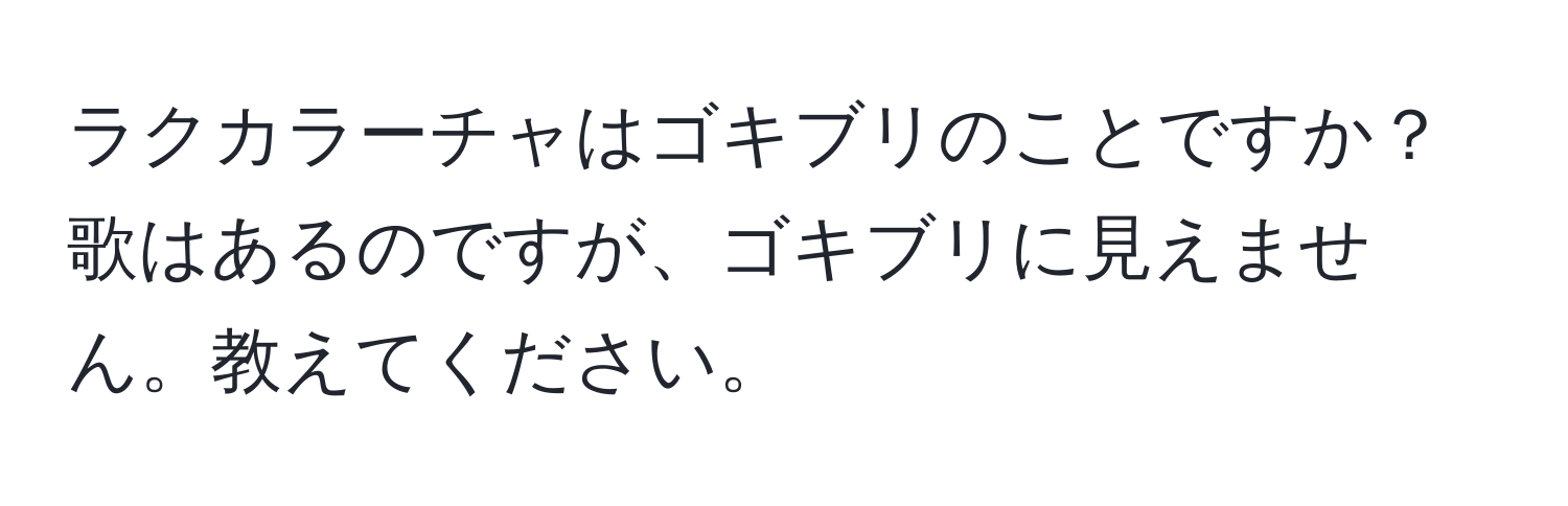 ラクカラーチャはゴキブリのことですか？歌はあるのですが、ゴキブリに見えません。教えてください。