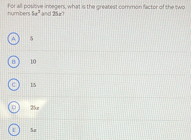 For all positive integers, what is the greatest common factor of the two
numbers 5x^2 and 25æ?
A 5
: 10
C 15
25x
E 5x