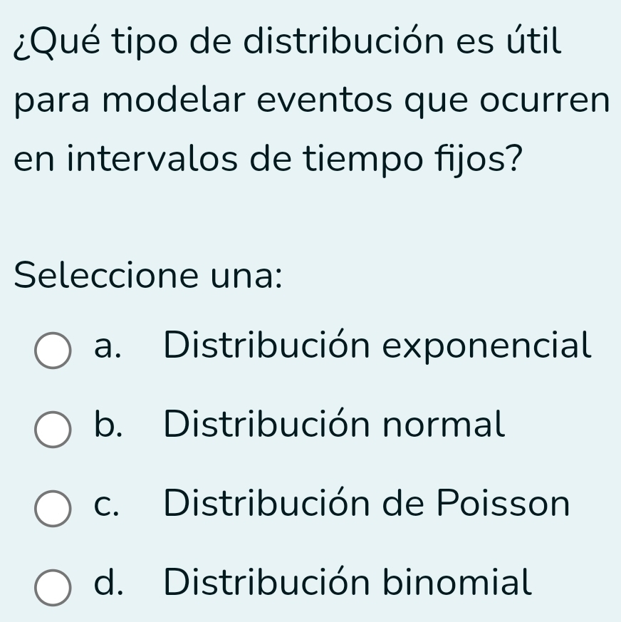 ¿Qué tipo de distribución es útil
para modelar eventos que ocurren
en intervalos de tiempo fijos?
Seleccione una:
a. Distribución exponencial
b. Distribución normal
c. Distribución de Poisson
d. Distribución binomial