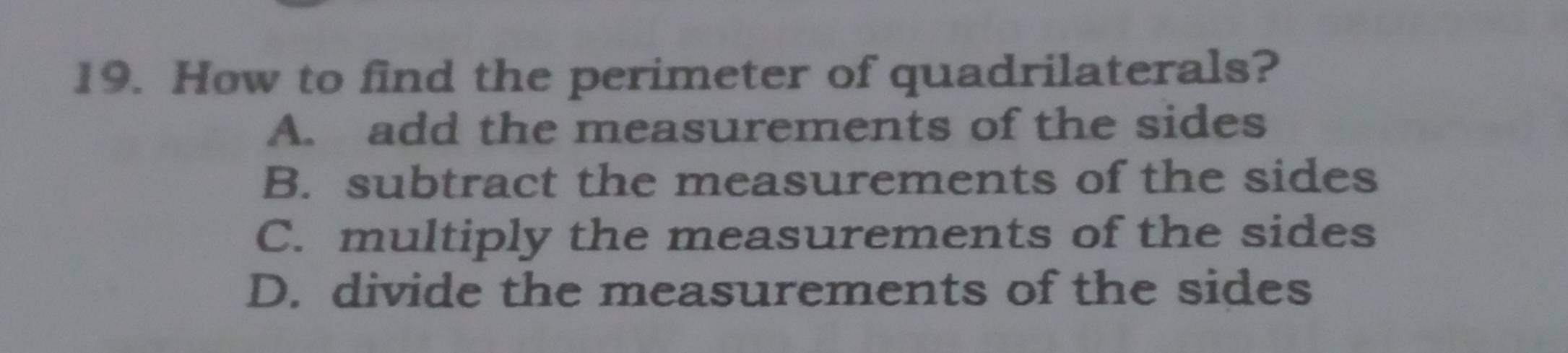 How to find the perimeter of quadrilaterals?
A. add the measurements of the sides
B. subtract the measurements of the sides
C. multiply the measurements of the sides
D. divide the measurements of the sides