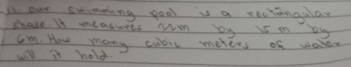 our swimming pool is a recrangular 
shase. It measures wm by is m by 
Som. How many cubic meters of wares 
will it hold.