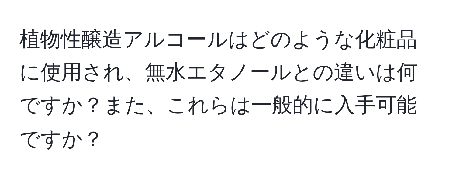 植物性醸造アルコールはどのような化粧品に使用され、無水エタノールとの違いは何ですか？また、これらは一般的に入手可能ですか？