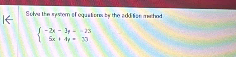 Solve the system of equations by the addition method.
beginarrayl -2x-3y=-23 5x+4y=33endarray.
