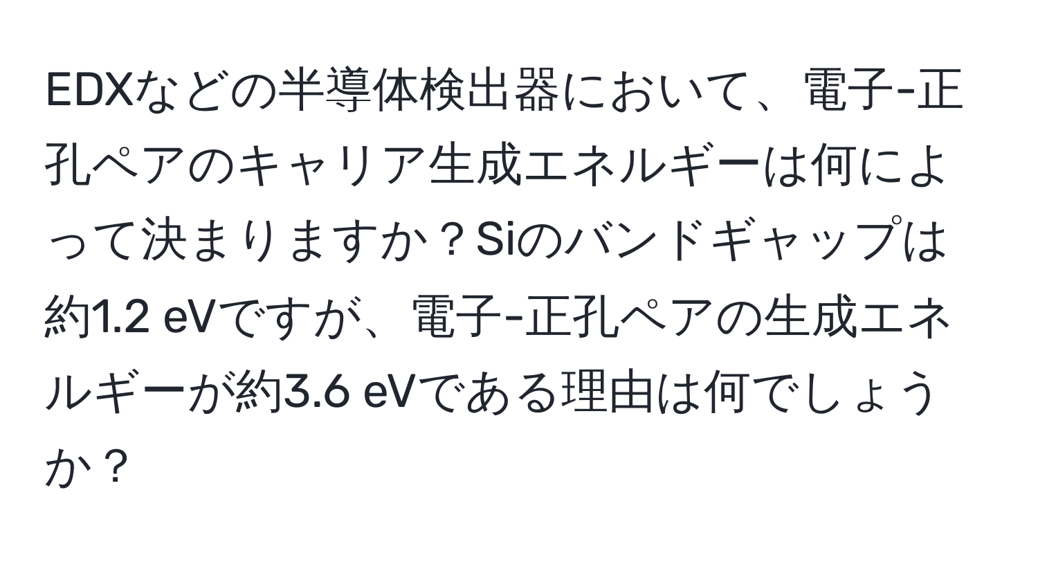 EDXなどの半導体検出器において、電子-正孔ペアのキャリア生成エネルギーは何によって決まりますか？Siのバンドギャップは約1.2 eVですが、電子-正孔ペアの生成エネルギーが約3.6 eVである理由は何でしょうか？