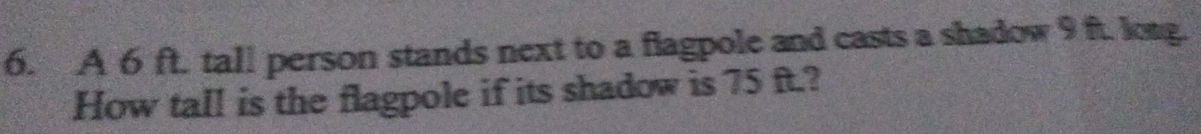 A 6 ft. tall person stands next to a flagpole and casts a shadow 9 ft. long. 
How tall is the flagpole if its shadow is 75 ft.?