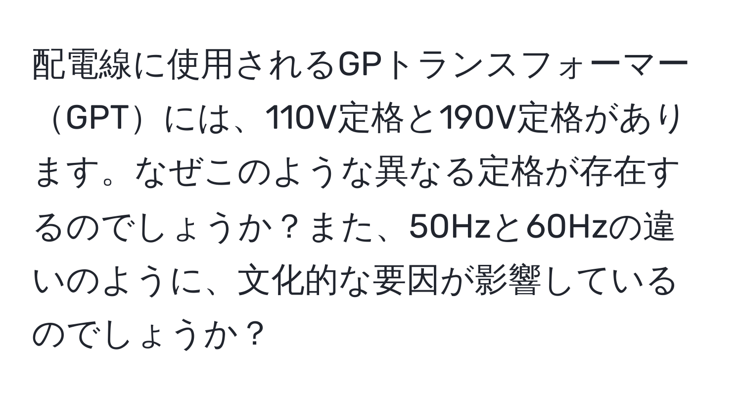 配電線に使用されるGPトランスフォーマーGPTには、110V定格と190V定格があります。なぜこのような異なる定格が存在するのでしょうか？また、50Hzと60Hzの違いのように、文化的な要因が影響しているのでしょうか？