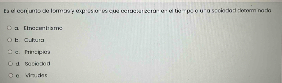 Es el conjunto de formas y expresiones que caracterizarán en el tiempo a una sociedad determinada.
a. Etnocentrismo
b. Cultura
c. Principios
d. Sociedad
e. Virtudes