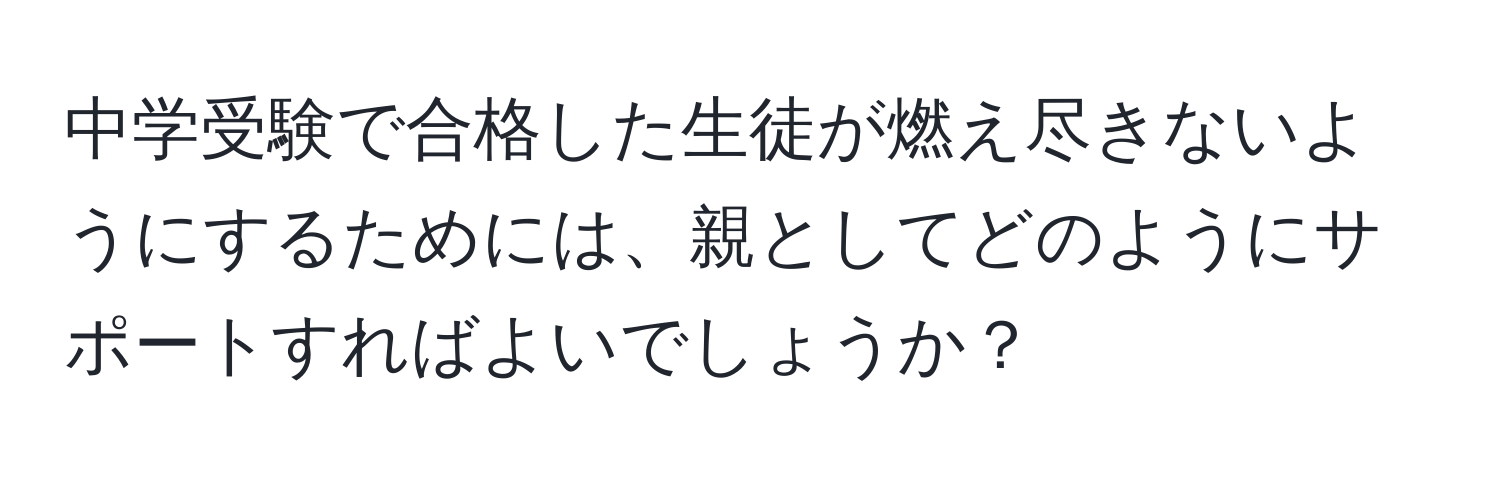 中学受験で合格した生徒が燃え尽きないようにするためには、親としてどのようにサポートすればよいでしょうか？