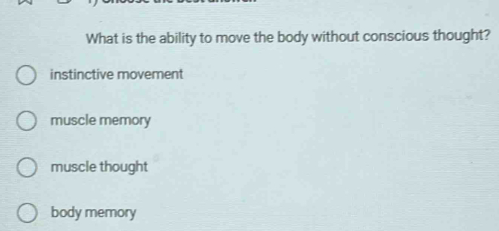 What is the ability to move the body without conscious thought?
instinctive movement
muscle memory
muscle thought
body memory