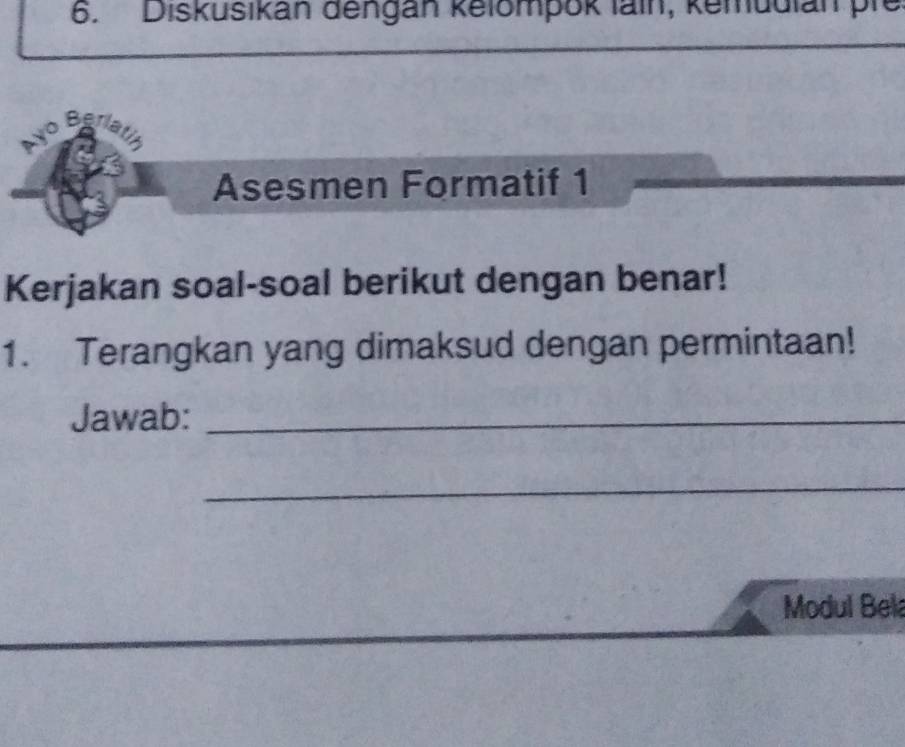 Diskusikan dengan kelompok lain, kemudian pie 
o Berl 
Asesmen Formatif 1 
Kerjakan soal-soal berikut dengan benar! 
1. Terangkan yang dimaksud dengan permintaan! 
Jawab:_ 
_ 
Modul Bela