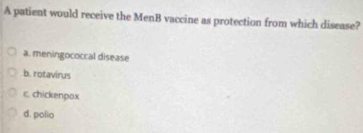 A patient would receive the MenB vaccine as protection from which disease?
a. meningococcal disease
b. rotavirus
c. chickenpox
d. polio