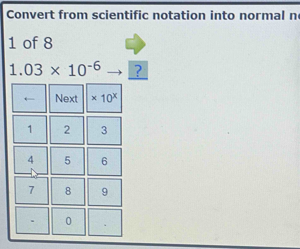 Convert from scientific notation into normal n 
1 of 8
1.03* 10^(-6)
? 
Next * 10^x
1 2 3
4 5 6
7 8 9
0