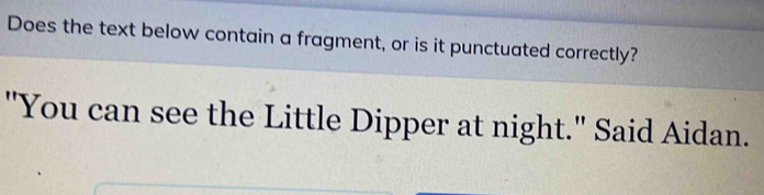 Does the text below contain a fragment, or is it punctuated correctly? 
"You can see the Little Dipper at night." Said Aidan.